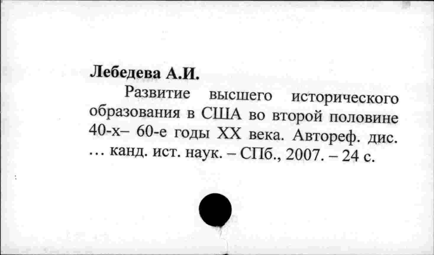 ﻿Лебедева А.И.
Развитие высшего исторического образования в США во второй половине 40-х- 60-е годы XX века. Автореф. дис. ... канд. ист. наук. - СПб., 2007. - 24 с.